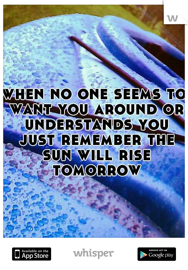 when no one seems to want you around or understands you just remember the sun will rise tomorrow