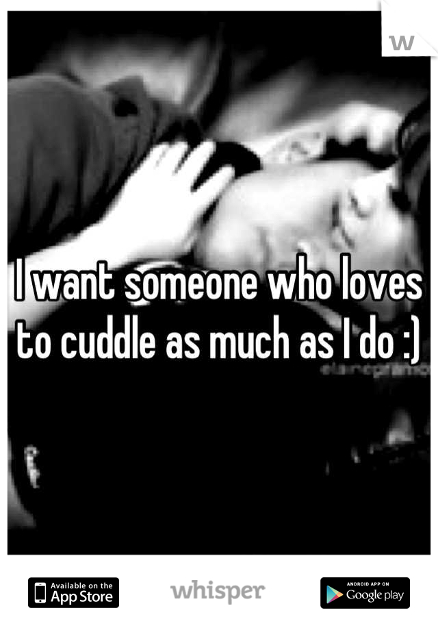 I want someone who loves to cuddle as much as I do :)