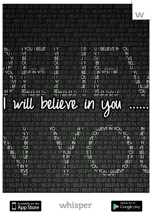 I will believe in you ......