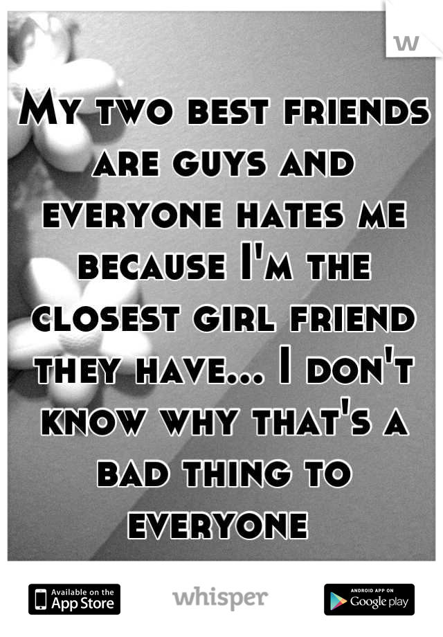 My two best friends are guys and everyone hates me because I'm the closest girl friend they have... I don't know why that's a bad thing to everyone 
