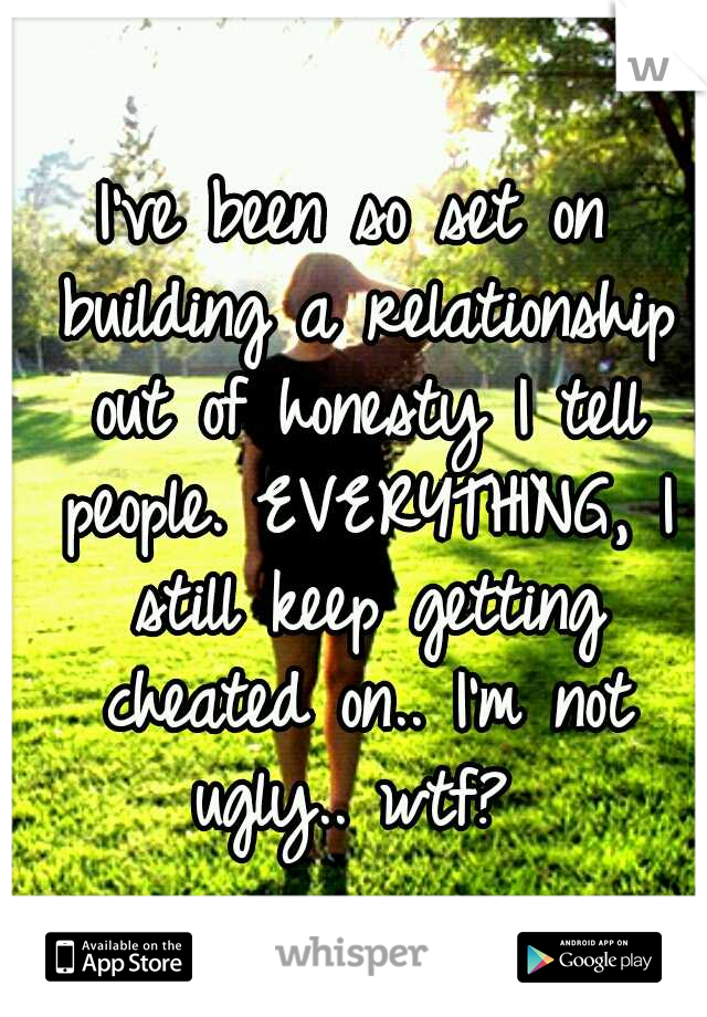 I've been so set on building a relationship out of honesty I tell people. EVERYTHING, I still keep getting cheated on.. I'm not ugly.. wtf? 