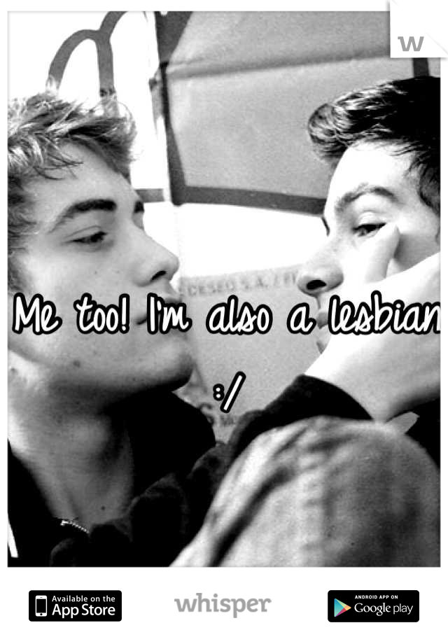 Me too! I'm also a lesbian :/