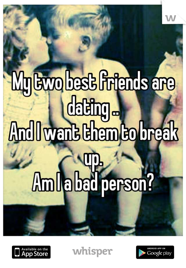 My two best friends are dating .. 
And I want them to break up.
Am I a bad person?