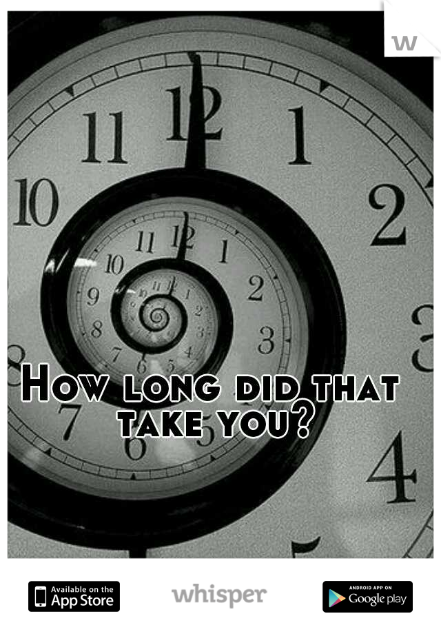 How long did that take you?