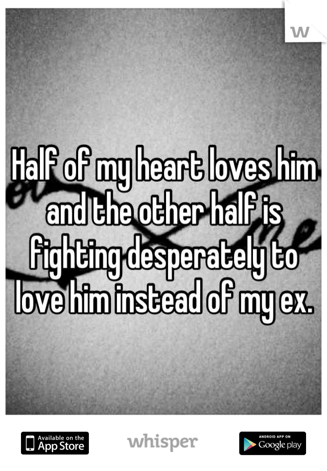 Half of my heart loves him and the other half is fighting desperately to love him instead of my ex.