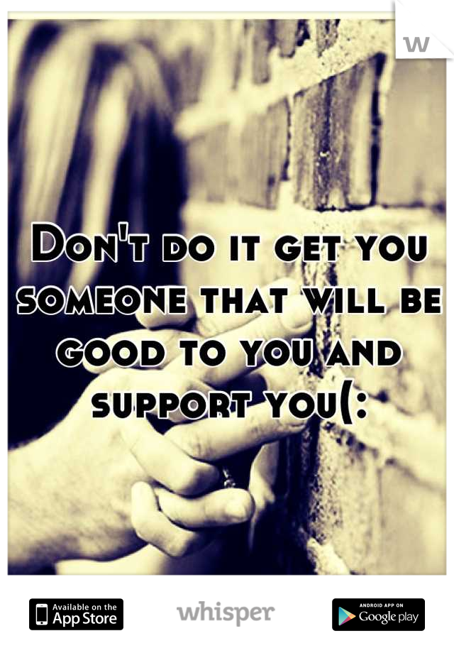 Don't do it get you someone that will be good to you and support you(:
