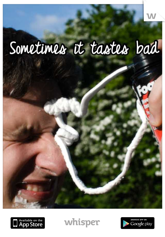 Sometimes it tastes bad