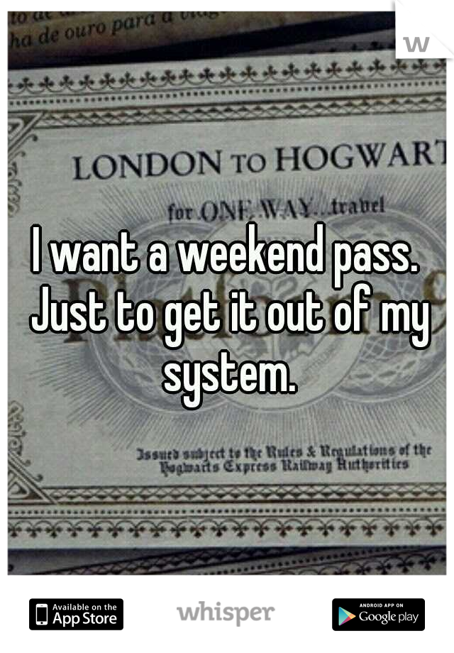 I want a weekend pass. Just to get it out of my system.