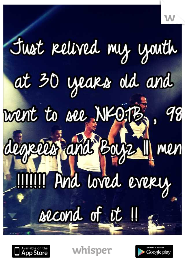 Just relived my youth at 30 years old and went to see NKOTB , 98 degrees and Boyz II men !!!!!!! And loved every second of it !! 