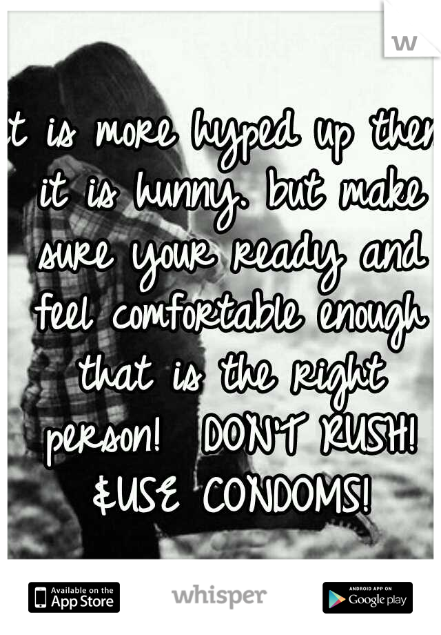 it is more hyped up then it is hunny. but make sure your ready and feel comfortable enough that is the right person!  DON'T RUSH! &USE CONDOMS!