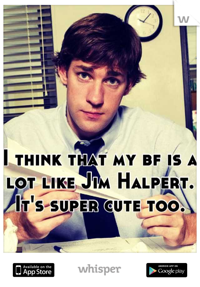 I think that my bf is a lot like Jim Halpert. It's super cute too.