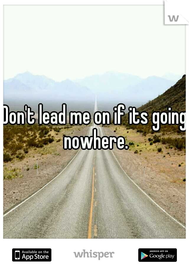 Don't lead me on if its going nowhere.