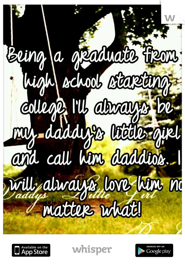 Being a graduate from high school starting college I'll always be my daddy's little girl and call him daddios. I will always love him no matter what! 