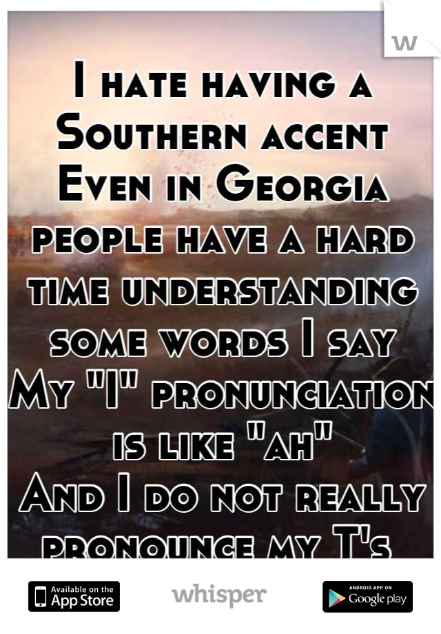 I hate having a Southern accent
Even in Georgia people have a hard time understanding some words I say
My "I" pronunciation is like "ah" 
And I do not really pronounce my T's 