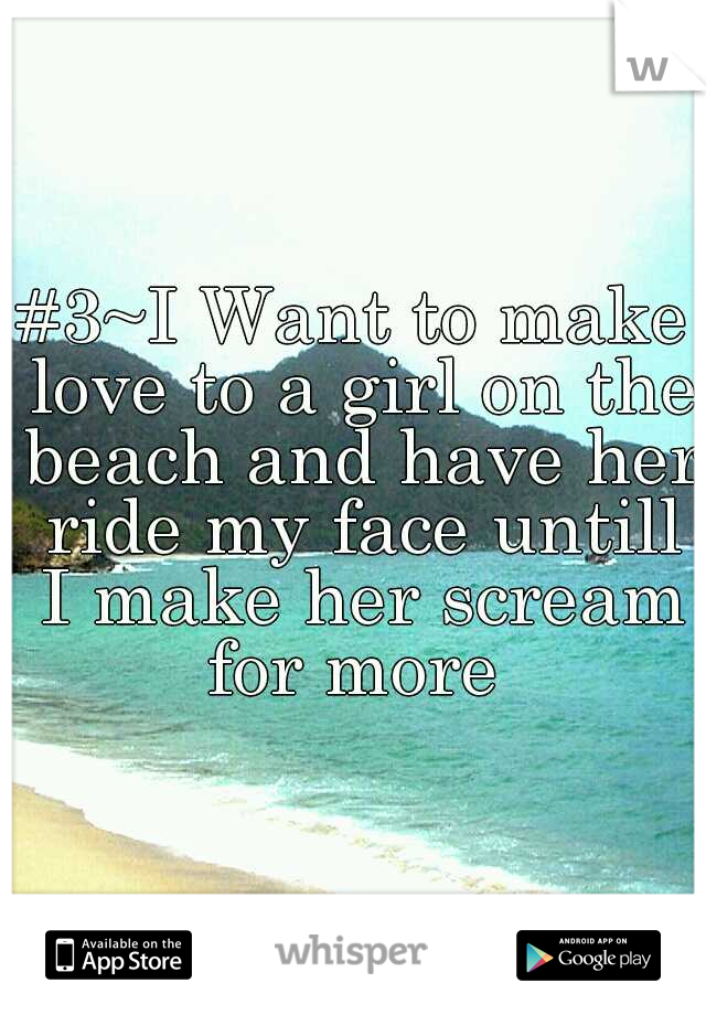 #3~I Want to make love to a girl on the beach and have her ride my face untill I make her scream for more 