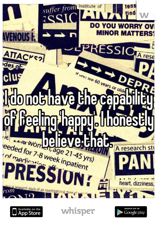 I do not have the capability of feeling 'happy'. I honestly believe that. 