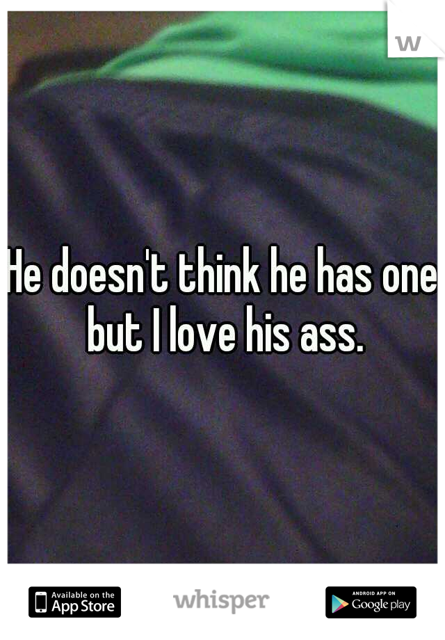 He doesn't think he has one but I love his ass.