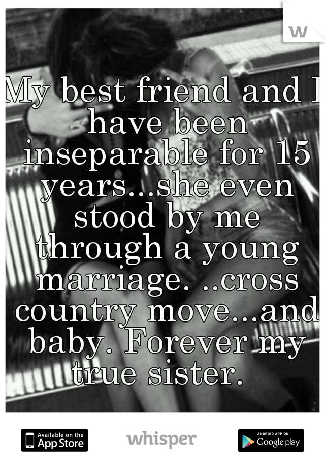 My best friend and I have been inseparable for 15 years...she even stood by me through a young marriage. ..cross country move...and baby. Forever my true sister.  
