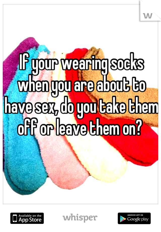 If your wearing socks when you are about to have sex, do you take them off or leave them on? 
