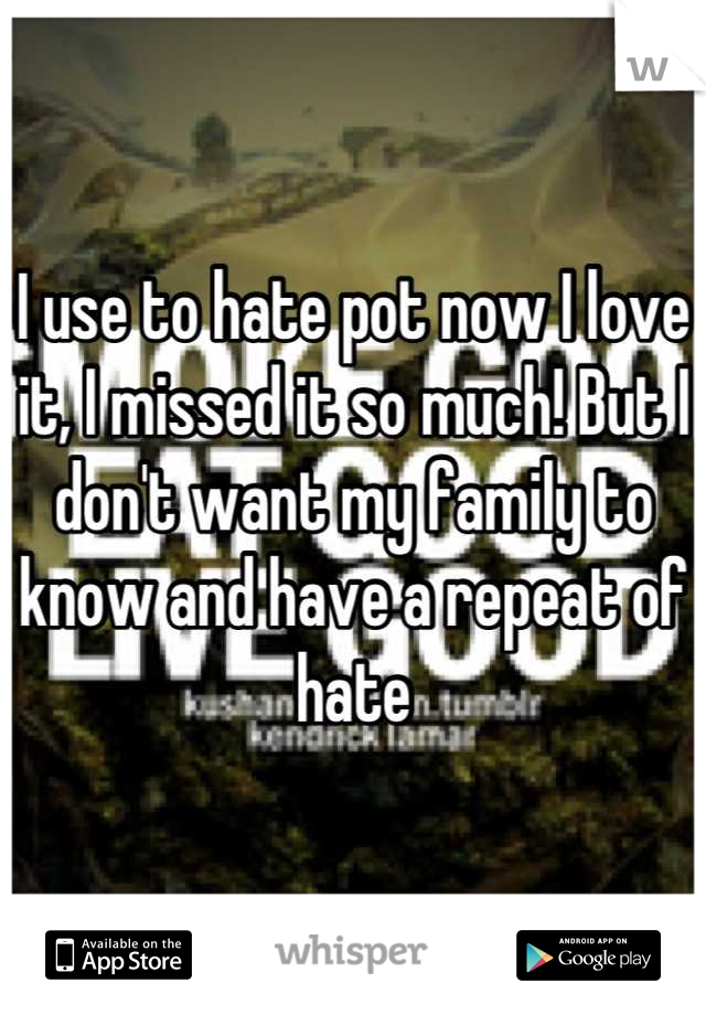 I use to hate pot now I love it, I missed it so much! But I don't want my family to know and have a repeat of hate