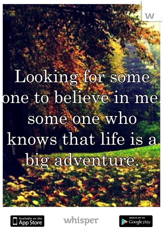 Looking for some one to believe in me, some one who knows that life is a big adventure.