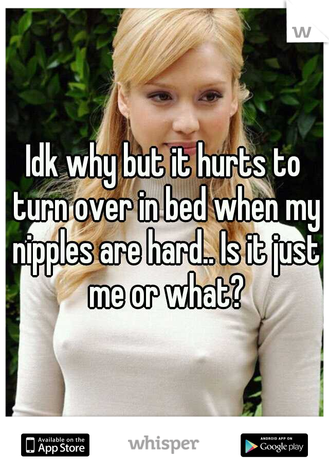 Idk why but it hurts to turn over in bed when my nipples are hard.. Is it just me or what?