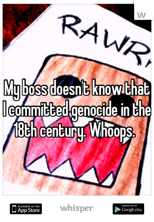 My boss doesn't know that I committed genocide in the 18th century. Whoops.  