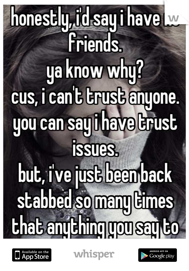 honestly, i'd say i have no friends. 
ya know why?
cus, i can't trust anyone. 
you can say i have trust issues. 
but, i've just been back stabbed so many times that anything you say to me its a lie. 