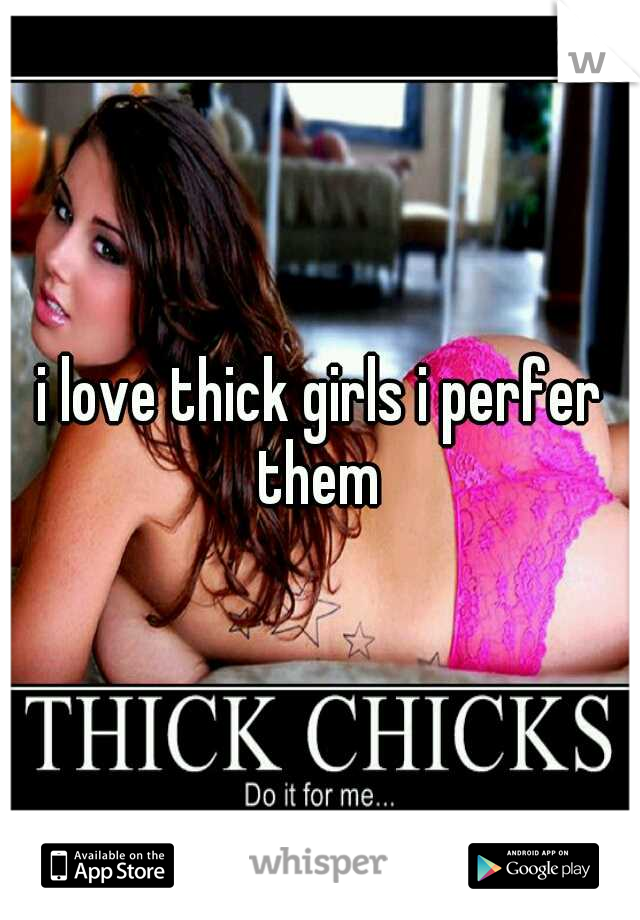 i love thick girls i perfer them 