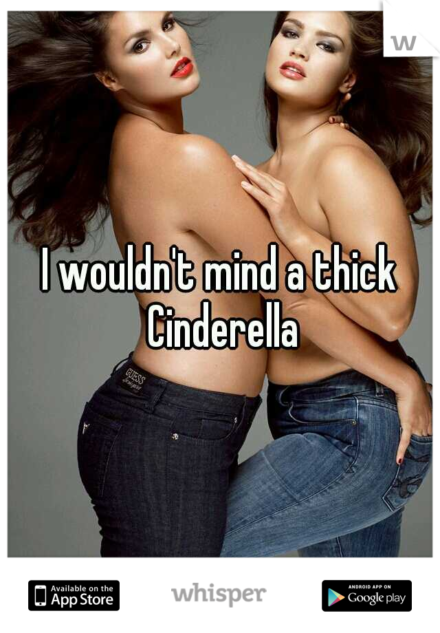 I wouldn't mind a thick Cinderella