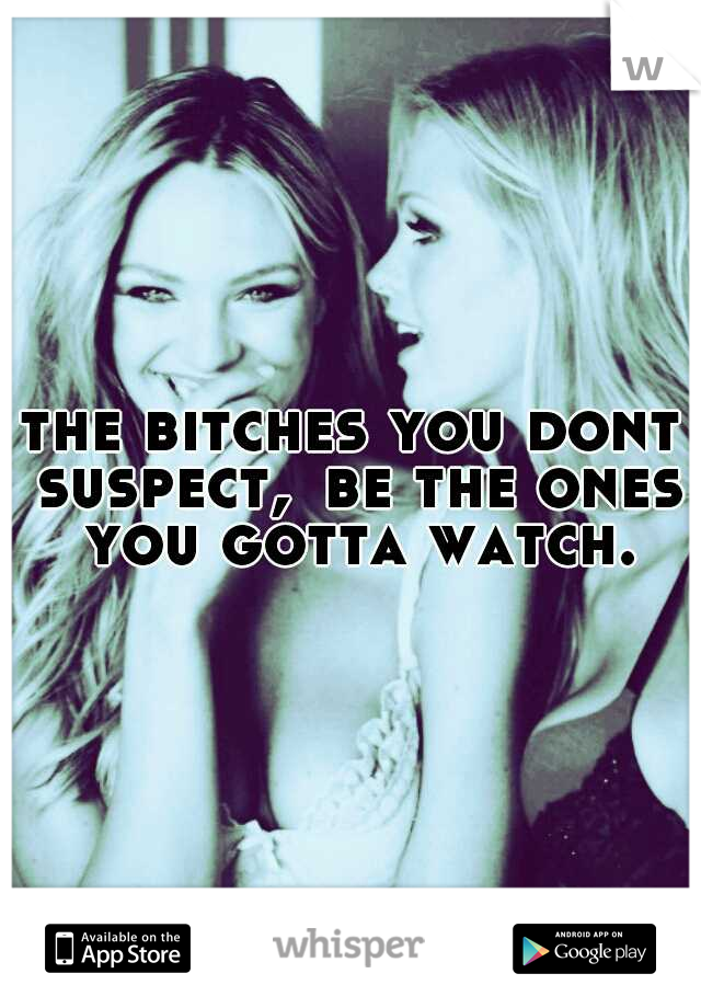 the bitches you dont suspect,
be the ones you gotta watch.