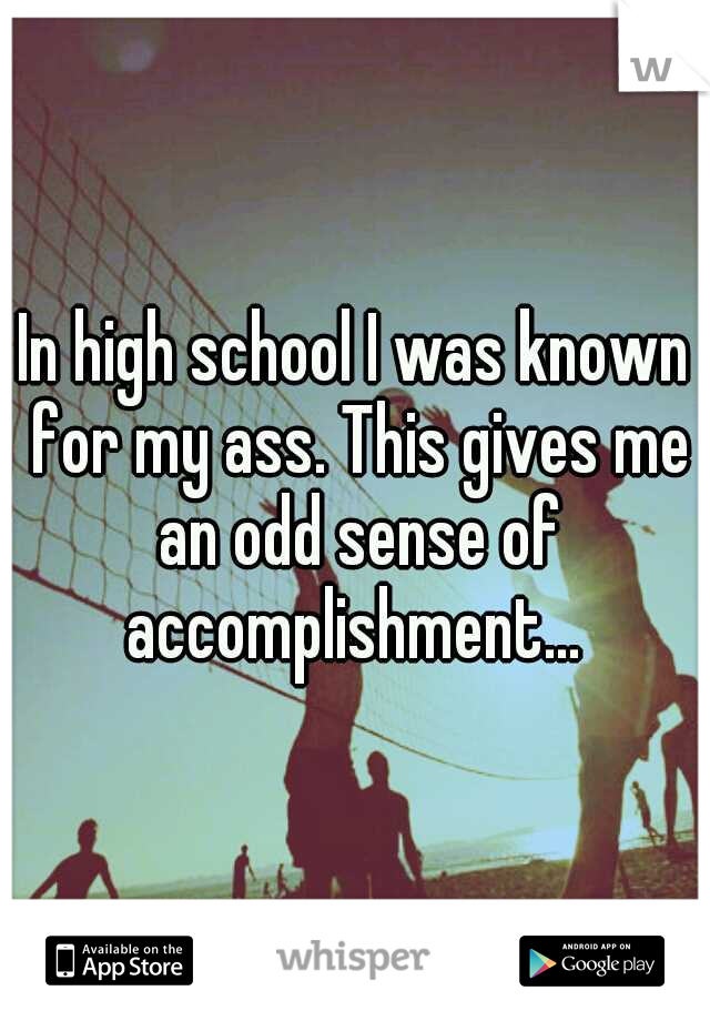 In high school I was known for my ass. This gives me an odd sense of accomplishment... 