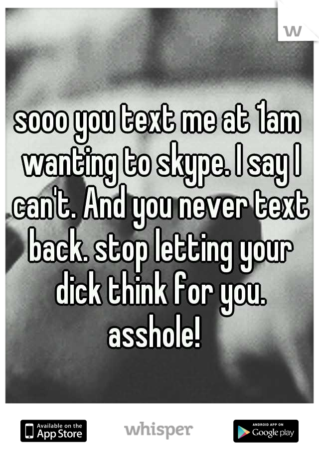 sooo you text me at 1am wanting to skype. I say I can't. And you never text back. stop letting your dick think for you. asshole!  