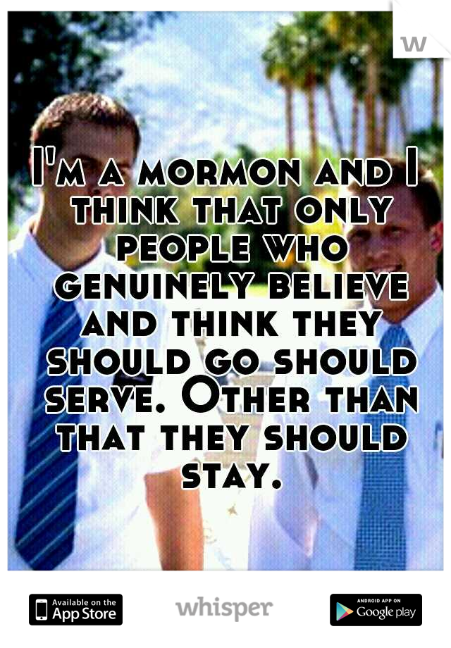 I'm a mormon and I think that only people who genuinely believe and think they should go should serve. Other than that they should stay.