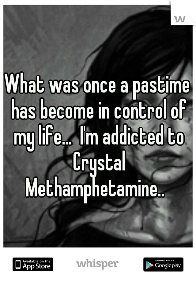 What was once a pastime has become in control of my life...  I'm addicted to Crystal Methamphetamine..  