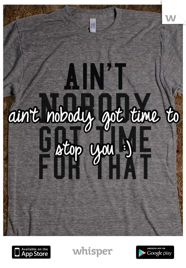 ain't nobody got time to stop you :)