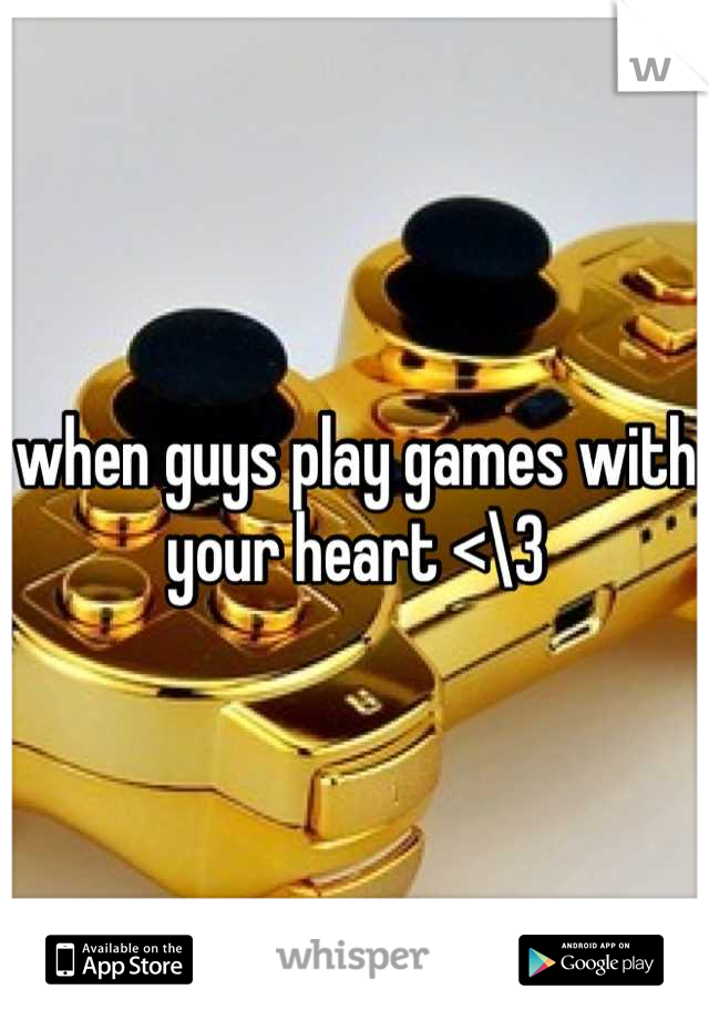 when guys play games with your heart <\3