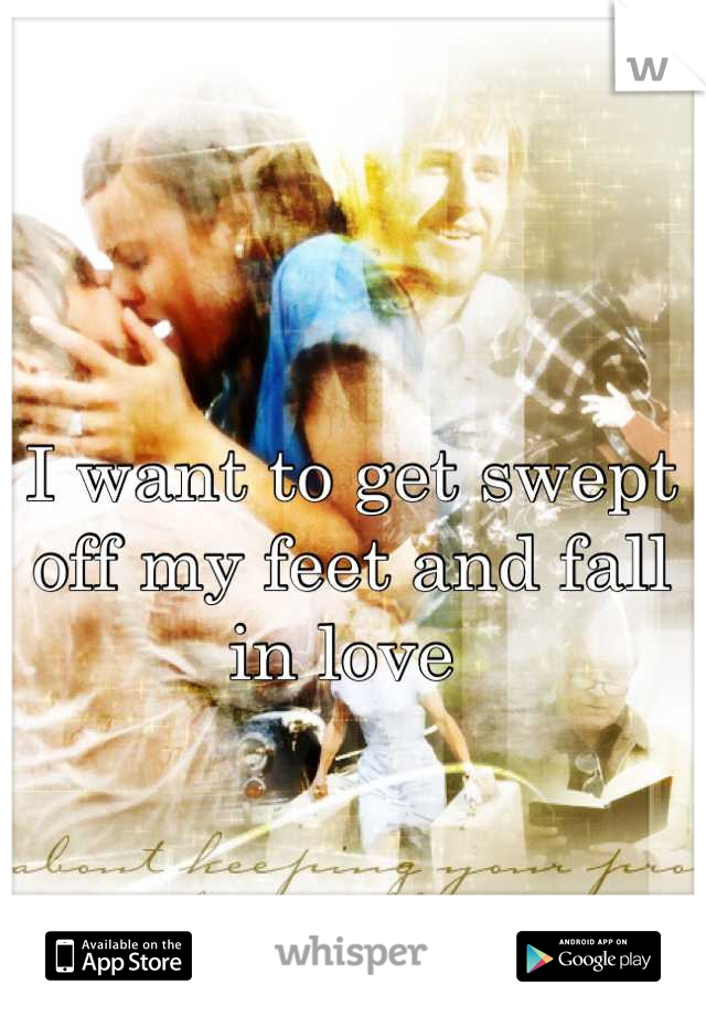 I want to get swept off my feet and fall in love 