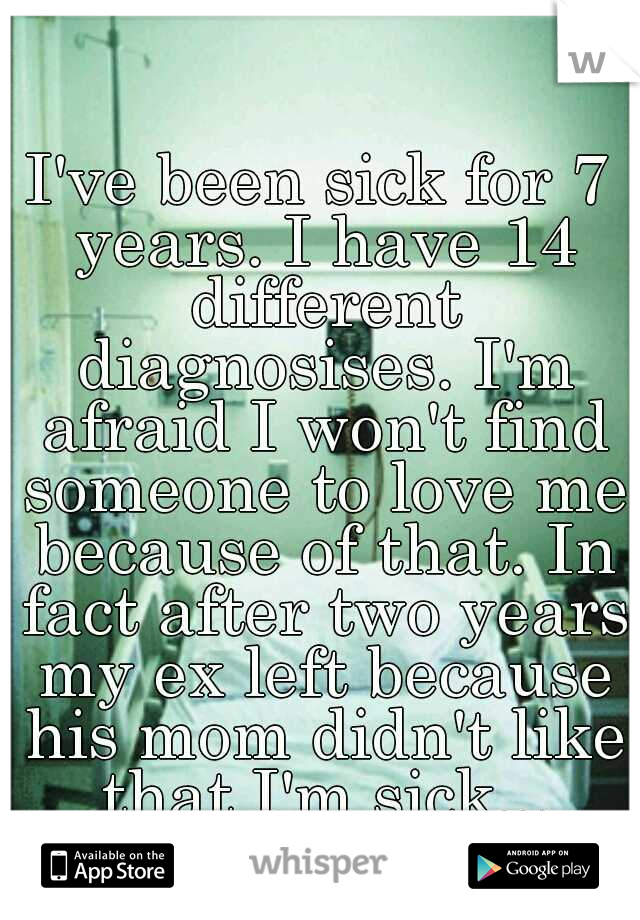 I've been sick for 7 years. I have 14 different diagnosises. I'm afraid I won't find someone to love me because of that. In fact after two years my ex left because his mom didn't like that I'm sick...