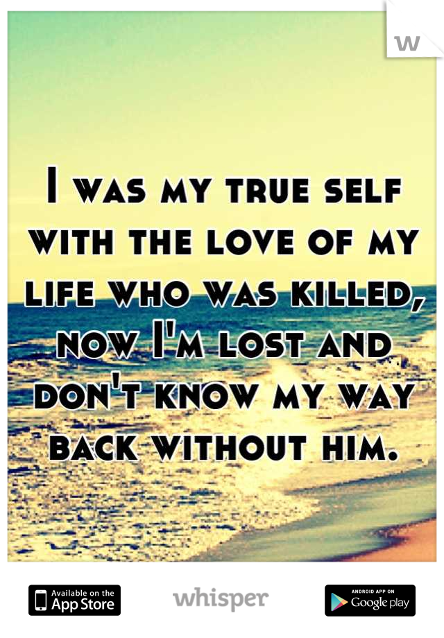 I was my true self with the love of my life who was killed, now I'm lost and don't know my way back without him.