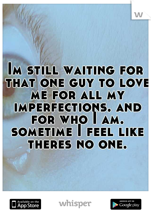 Im still waiting for that one guy to love me for all my imperfections. and for who I am. sometime I feel like theres no one.