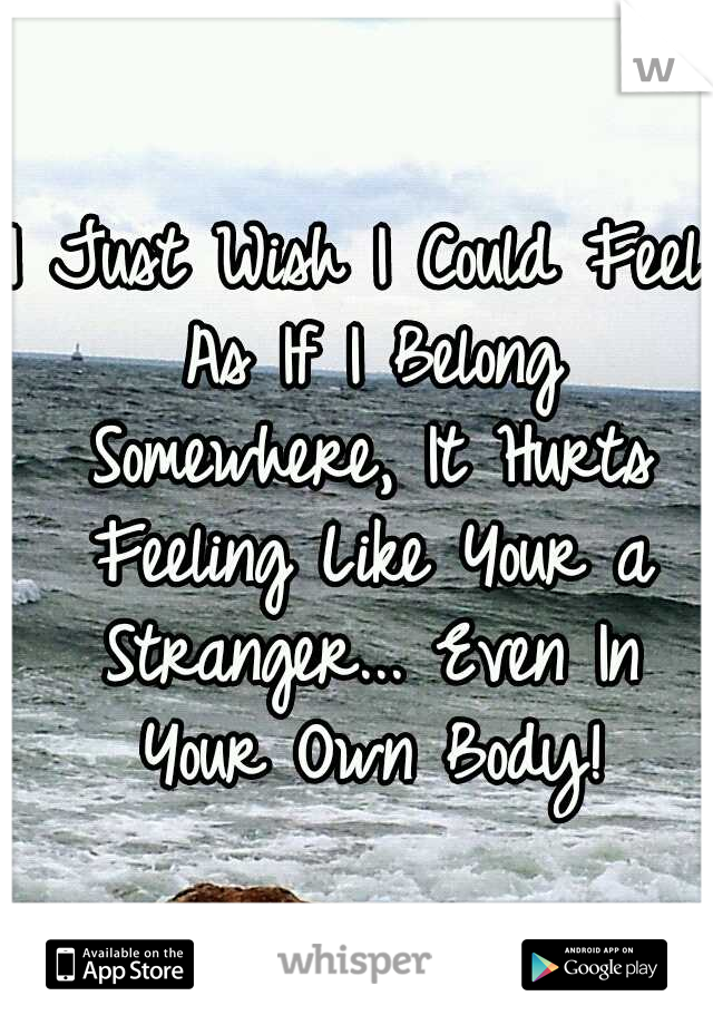 I Just Wish I Could Feel As If I Belong Somewhere, It Hurts Feeling Like Your a Stranger... Even In Your Own Body!