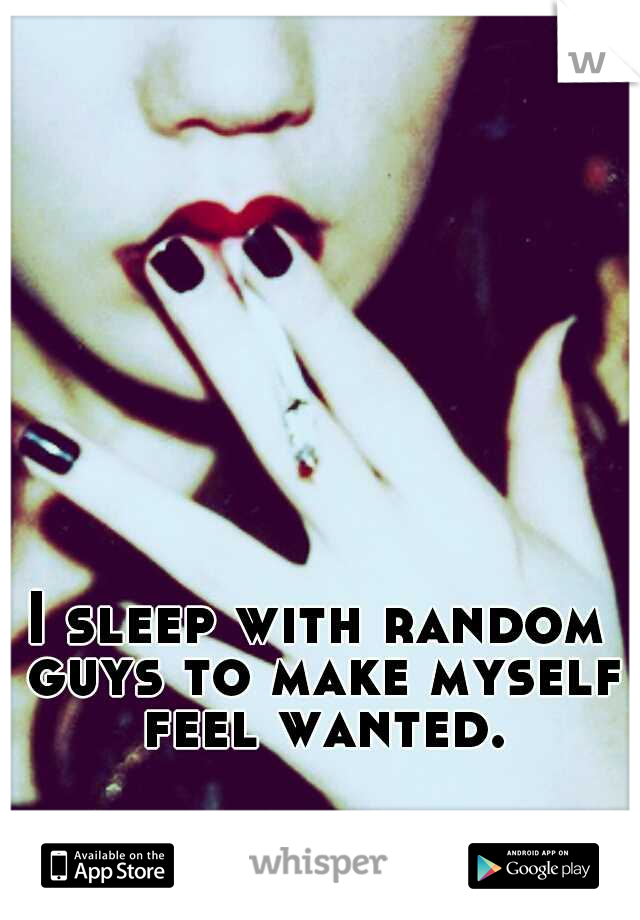 I sleep with random guys to make myself feel wanted.