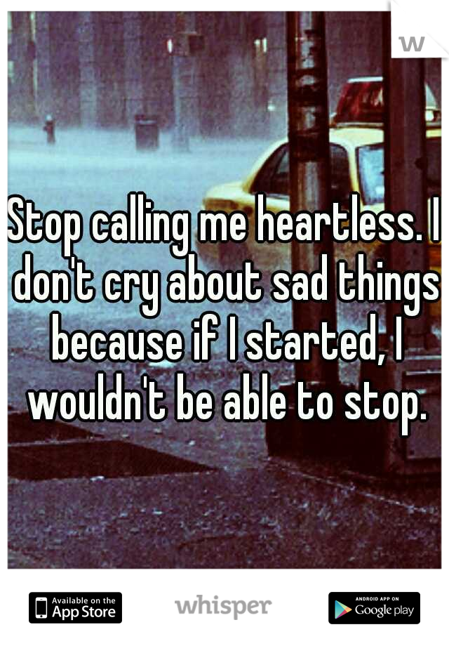 Stop calling me heartless. I don't cry about sad things because if I started, I wouldn't be able to stop.
