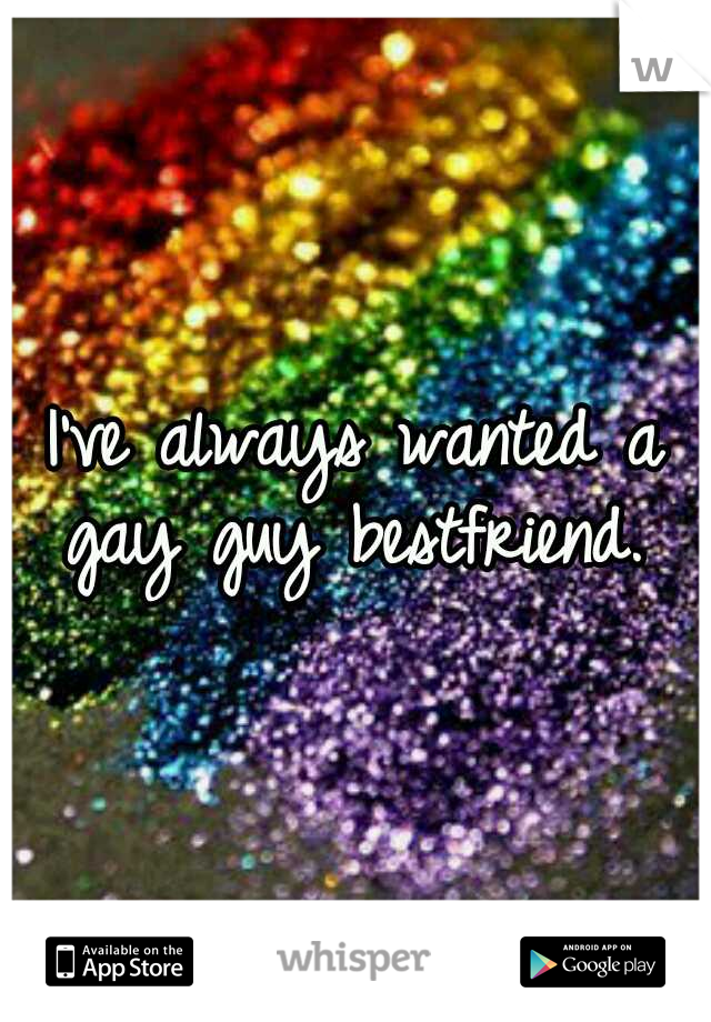 I've always wanted a gay guy bestfriend. 