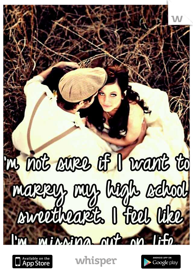 I'm not sure if I want to marry my high school sweetheart. I feel like I'm missing out on life. 