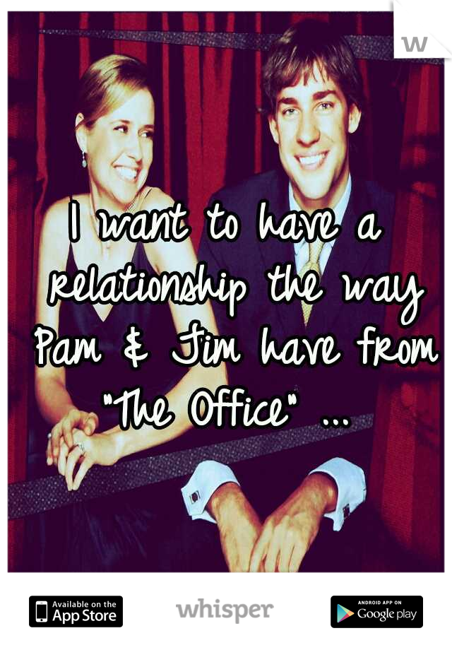 I want to have a relationship the way Pam & Jim have from "The Office" ... 