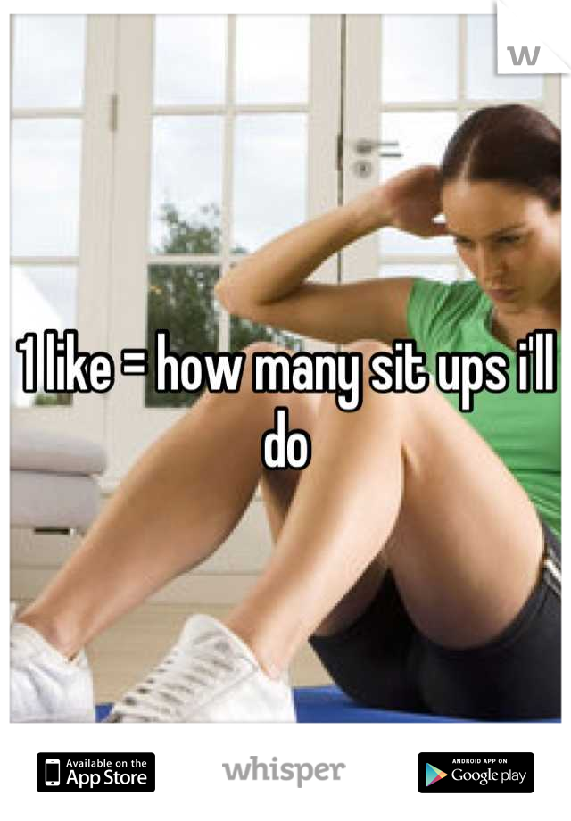 1 like = how many sit ups i'll do