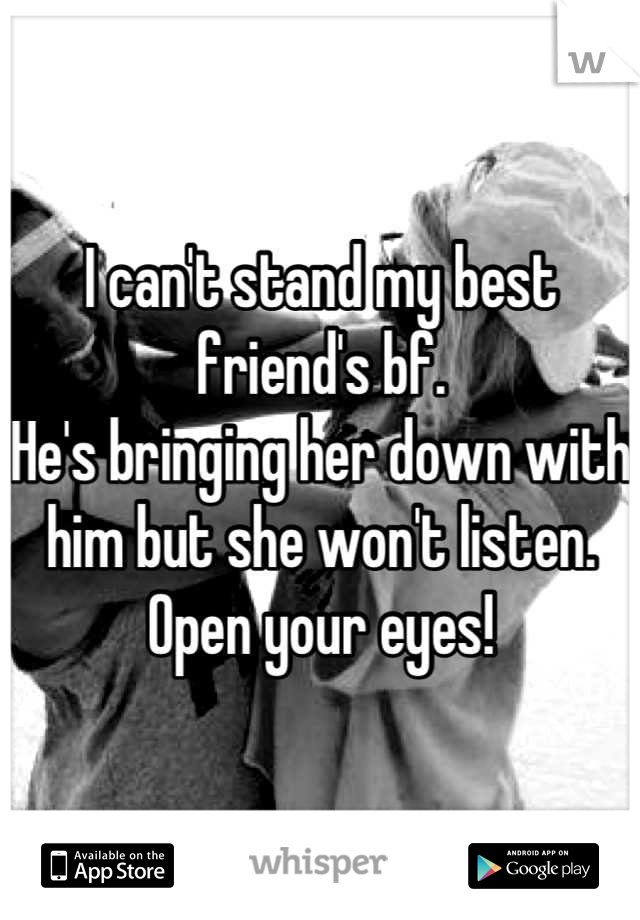 I can't stand my best friend's bf.
He's bringing her down with him but she won't listen.
Open your eyes!