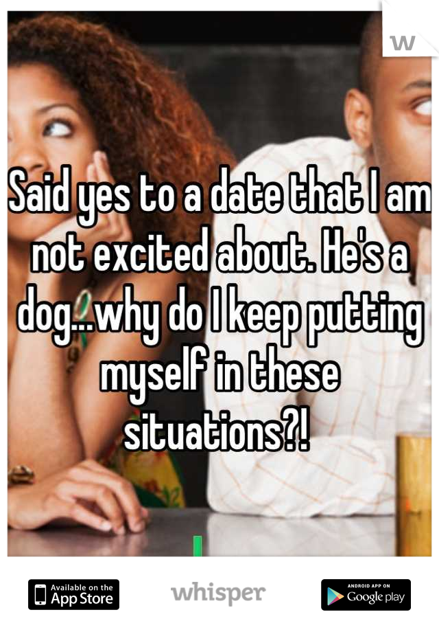 Said yes to a date that I am not excited about. He's a dog...why do I keep putting myself in these situations?! 